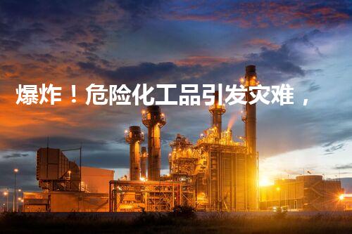爆炸！危险化工品引发灾难，我们该如何预防？