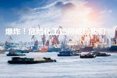 爆炸！危险化工如何威胁我们的生活？