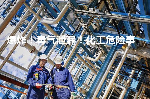 爆炸！毒气泄漏！化工危险事故背后的惊人真相是什么？