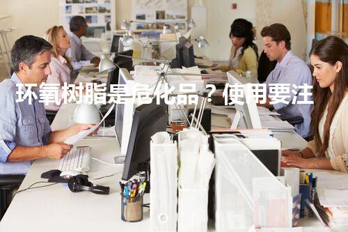 环氧树脂是危化品？使用要注意啥！