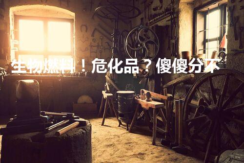 生物燃料！危化品？傻傻分不清？