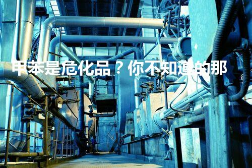甲苯是危化品？你不知道的那些事！