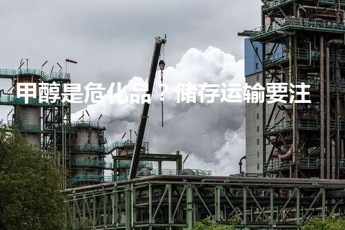 甲醇是危化品？储存运输要注意啥！
