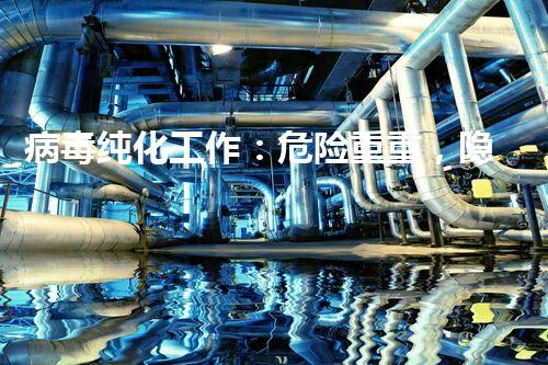 病毒纯化工作：危险重重，隐患何在？