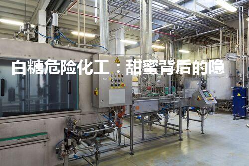 白糖危险化工：甜蜜背后的隐患？