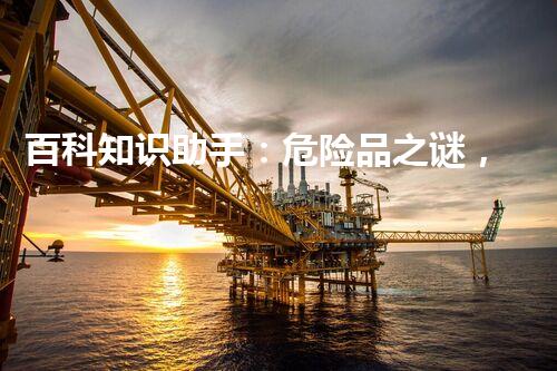百科知识助手：危险品之谜，常熟化工园区的隐藏秘密！