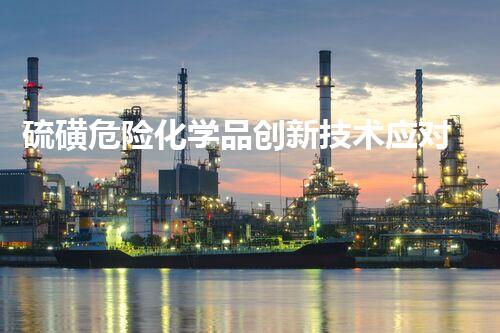 硫磺危险化学品创新技术应对危险化学品的挑战