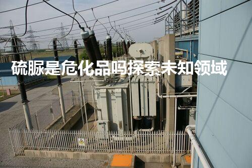 硫脲是危化品吗探索未知领域：科技创新的新天地