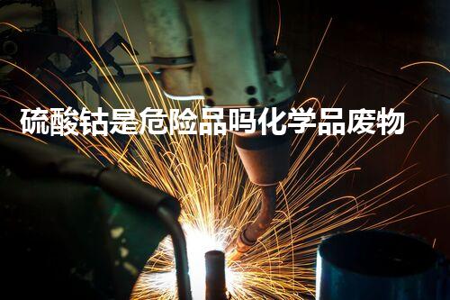 硫酸钴是危险品吗化学品废物处理技术革新：环境保护的新前沿？