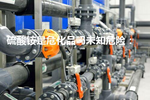 硫酸铵是危化品吗未知危险：化学品安全的隐患何在？