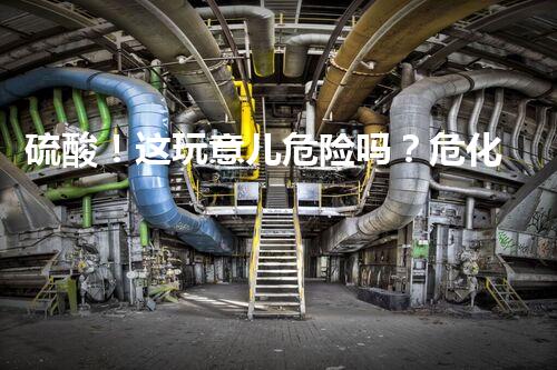 硫酸！这玩意儿危险吗？危化品使用指南！