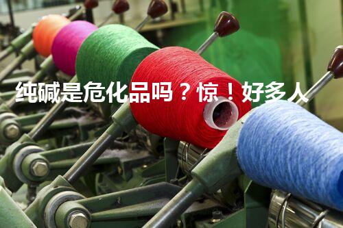 纯碱是危化品吗？惊！好多人都用错了！