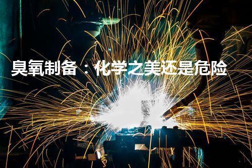 臭氧制备：化学之美还是危险之源？