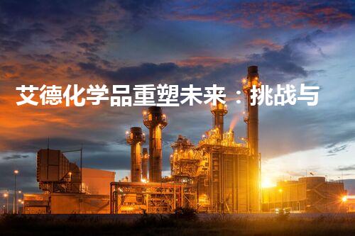 艾德化学品重塑未来：挑战与机遇并存的环境治理革新