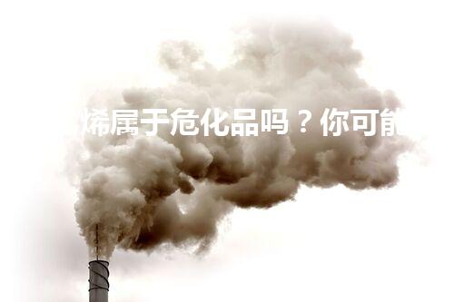 苯乙烯属于危化品吗？你可能不知道它对我们的生活影响有多大！