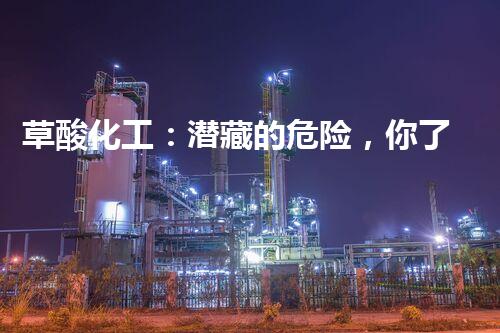 草酸化工：潜藏的危险，你了解多少？