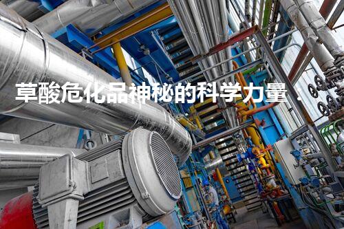 草酸危化品神秘的科学力量：揭秘未知化学品的神秘面纱！