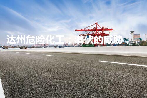 达州危险化工：潜伏的威胁，我们能否守护安全？