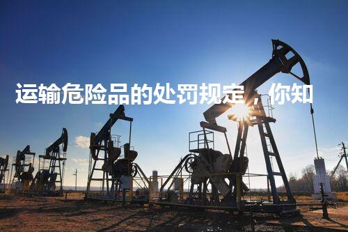 运输危险品的处罚规定，你知道多少？