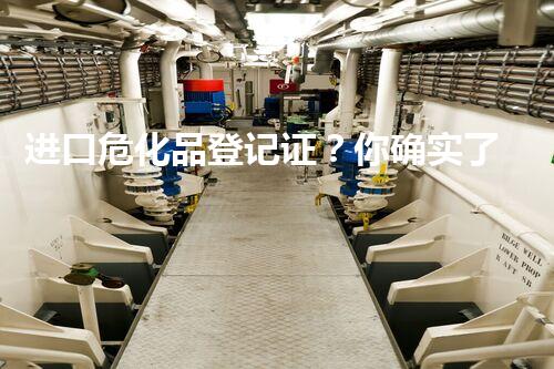 进口危化品登记证？你确实了解它吗！