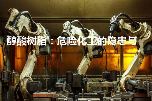 醇酸树脂：危险化工的隐患与安全挑战！