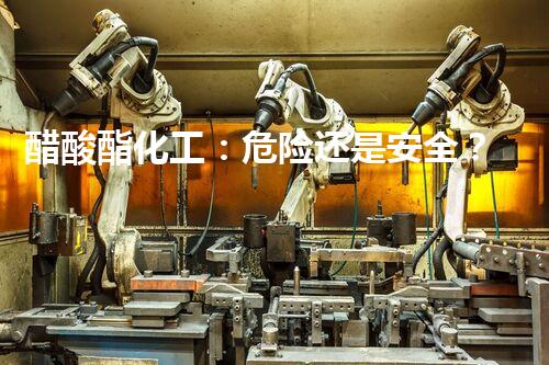 醋酸酯化工：危险还是安全？