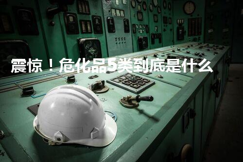 震惊！危化品5类到底是什么？难道和这些有关？