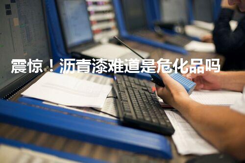 震惊！沥青漆难道是危化品吗？