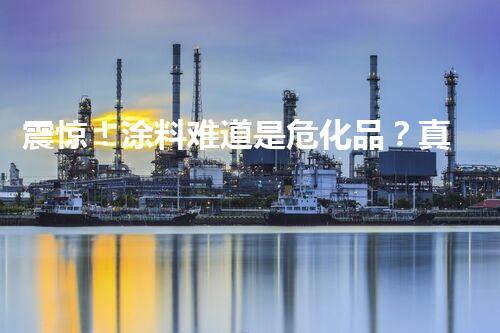 震惊！涂料难道是危化品？真相难道是……？