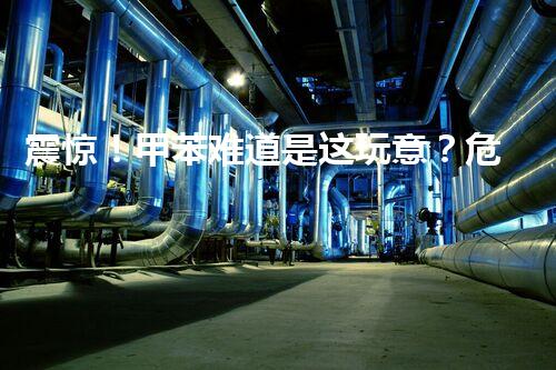 震惊！甲苯难道是这玩意？危化品真相揭晓？