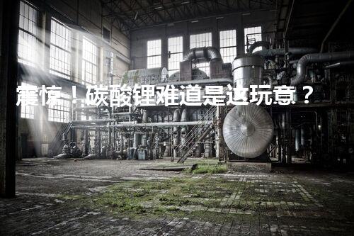 震惊！碳酸锂难道是这玩意？危化品or不是？